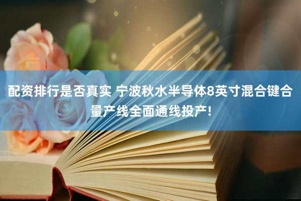 配资排行是否真实 宁波秋水半导体8英寸混合键合量产线全面通线投产!
