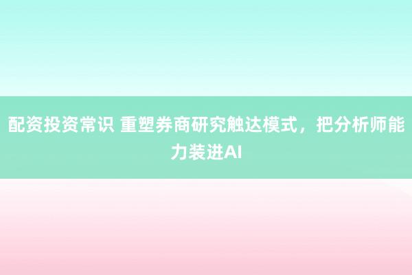 配资投资常识 重塑券商研究触达模式，把分析师能力装进AI