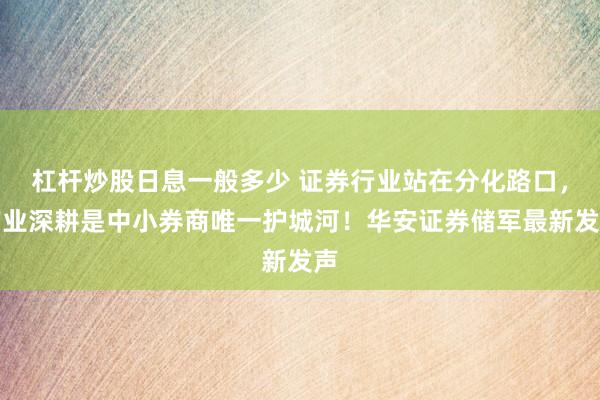 杠杆炒股日息一般多少 证券行业站在分化路口，产业深耕是中小券商唯一护城河！华安证券储军最新发声
