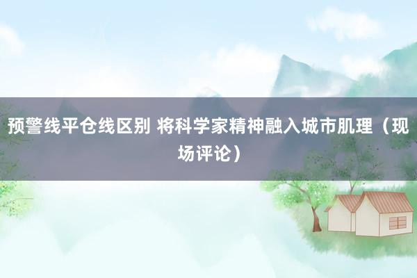 预警线平仓线区别 将科学家精神融入城市肌理（现场评论）