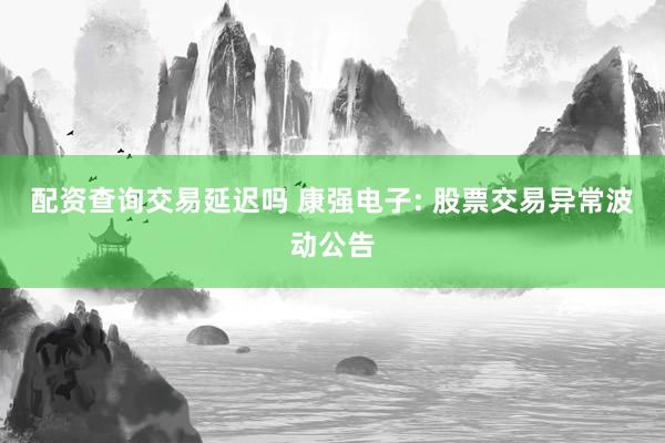 配资查询交易延迟吗 康强电子: 股票交易异常波动公告