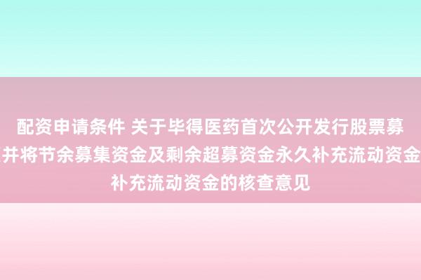 配资申请条件 关于毕得医药首次公开发行股票募投项目结项并将节余募集资金及剩余超募资金永久补充流动资金的核查意见