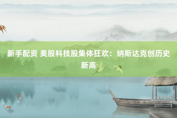 新手配资 美股科技股集体狂欢：纳斯达克创历史新高