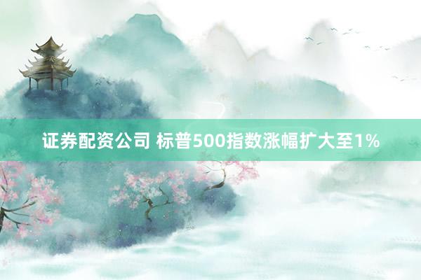 证券配资公司 标普500指数涨幅扩大至1%