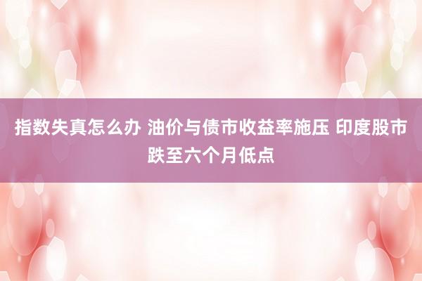 指数失真怎么办 油价与债市收益率施压 印度股市跌至六个月低点