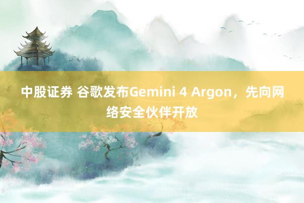 中股证券 谷歌发布Gemini 4 Argon，先向网络安全伙伴开放