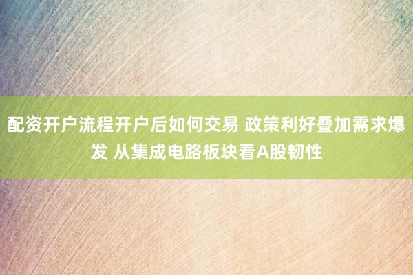 配资开户流程开户后如何交易 政策利好叠加需求爆发 从集成电路板块看A股韧性
