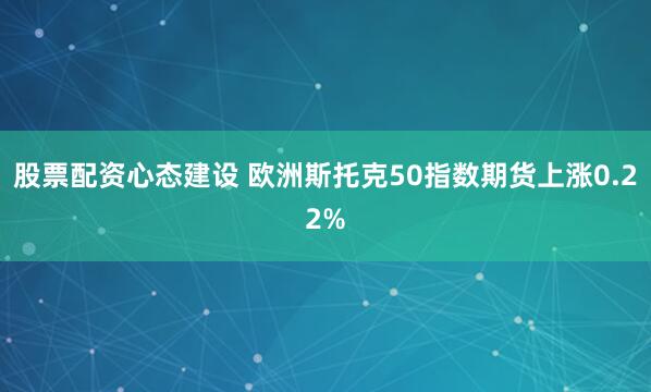 股票配资心态建设 欧洲斯托克50指数期货上涨0.22%