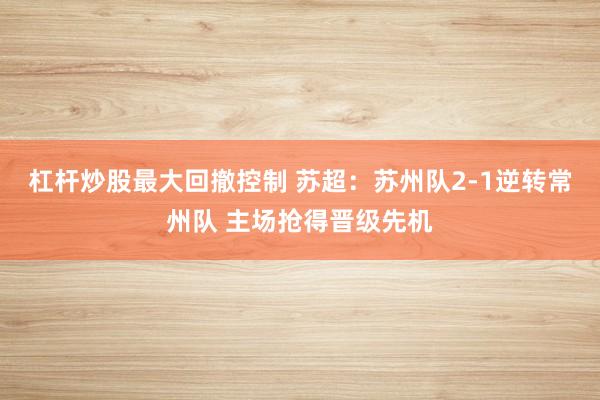 杠杆炒股最大回撤控制 苏超：苏州队2-1逆转常州队 主场抢得晋级先机