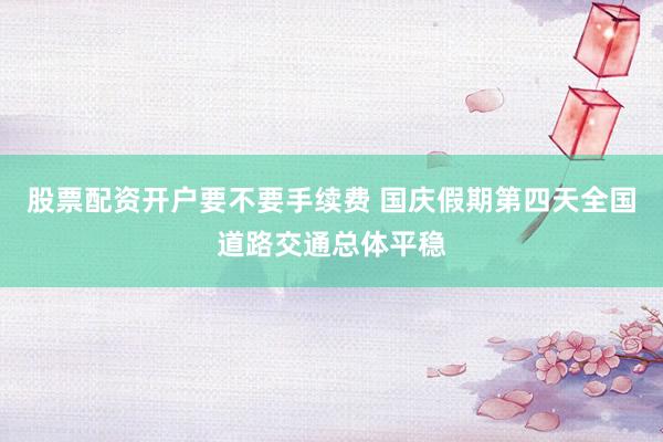 股票配资开户要不要手续费 国庆假期第四天全国道路交通总体平稳