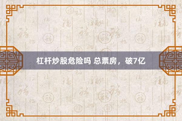 杠杆炒股危险吗 总票房，破7亿