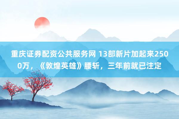 重庆证券配资公共服务网 13部新片加起来2500万，《敦煌英雄》腰斩，三年前就已注定
