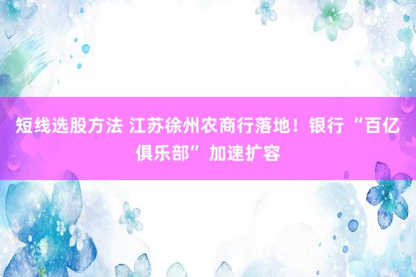 短线选股方法 江苏徐州农商行落地！银行 “百亿俱乐部” 加速扩容