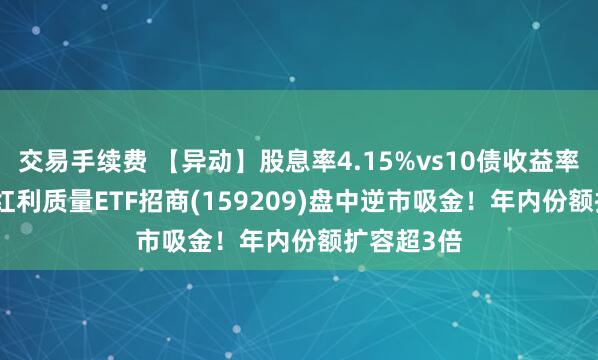 交易手续费 【异动】股息率4.15%vs10债收益率1.68%，红利质量ETF招商(159209)盘中逆市吸金！年内份额扩容超3倍