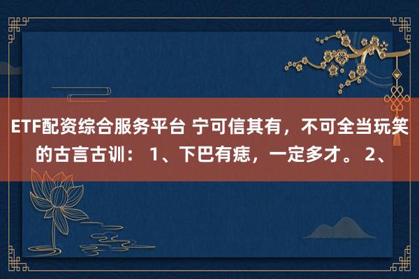 ETF配资综合服务平台 宁可信其有，不可全当玩笑的古言古训： 1、下巴有痣，一定多才。 2、