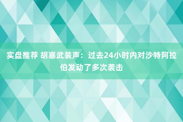 实盘推荐 胡塞武装声：过去24小时内对沙特阿拉伯发动了多次袭击