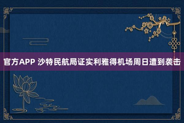 官方APP 沙特民航局证实利雅得机场周日遭到袭击