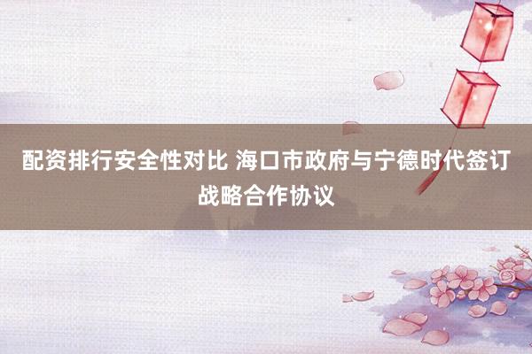 配资排行安全性对比 海口市政府与宁德时代签订战略合作协议
