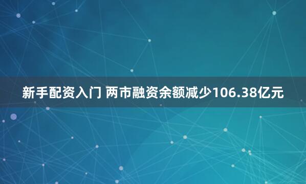 新手配资入门 两市融资余额减少106.38亿元