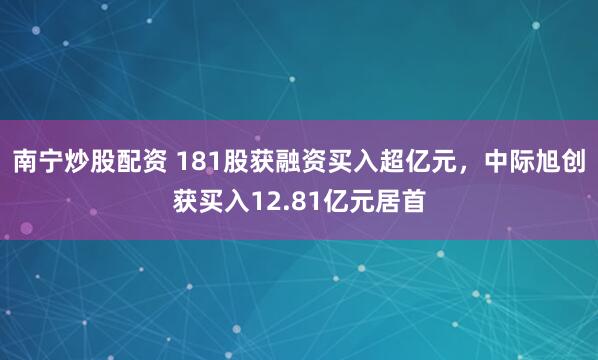 南宁炒股配资 181股获融资买入超亿元，中际旭创获买入12.81亿元居首