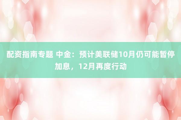 配资指南专题 中金：预计美联储10月仍可能暂停加息，12月再度行动