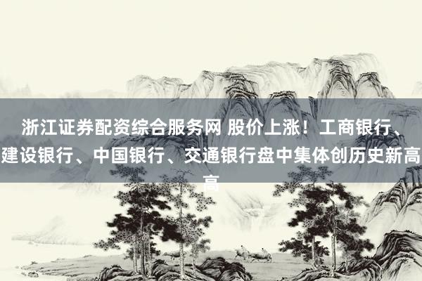 浙江证券配资综合服务网 股价上涨！工商银行、建设银行、中国银行、交通银行盘中集体创历史新高