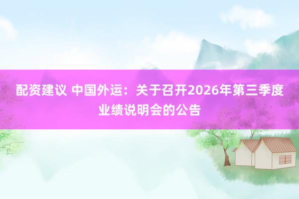 配资建议 中国外运：关于召开2026年第三季度业绩说明会的公告