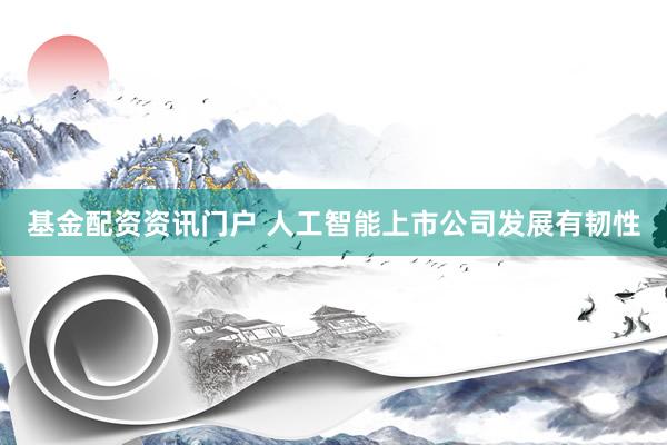 基金配资资讯门户 人工智能上市公司发展有韧性