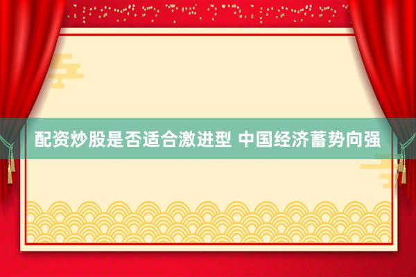 配资炒股是否适合激进型 中国经济蓄势向强