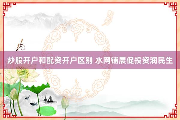 炒股开户和配资开户区别 水网铺展促投资润民生