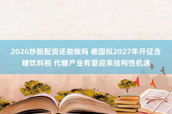 2026炒股配资还能做吗 德国拟2027年开征含糖饮料税 代糖产业有望迎来结构性机遇