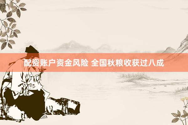 配资账户资金风险 全国秋粮收获过八成