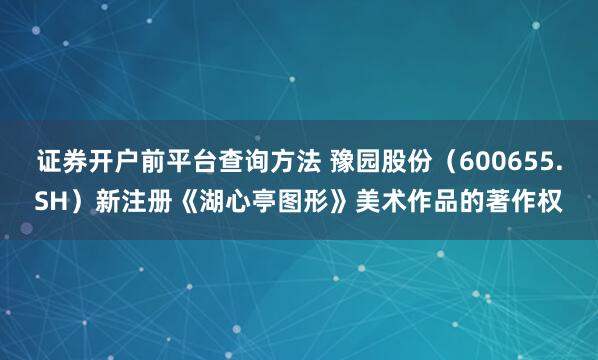 证券开户前平台查询方法 豫园股份（600655.SH）新注册《湖心亭图形》美术作品的著作权