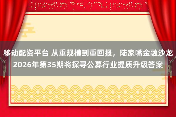 移动配资平台 从重规模到重回报,陆家嘴金融沙龙2026年第35期将探寻公募行业提质升级答案