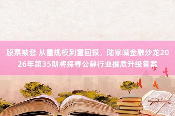 股票被套 从重规模到重回报，陆家嘴金融沙龙2026年第35期将探寻公募行业提质升级答案