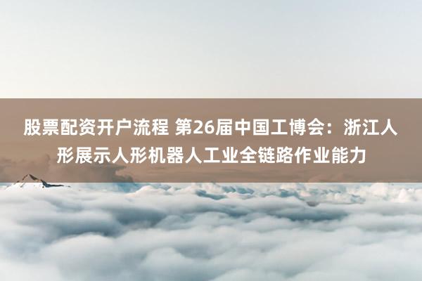 股票配资开户流程 第26届中国工博会：浙江人形展示人形机器人工业全链路作业能力