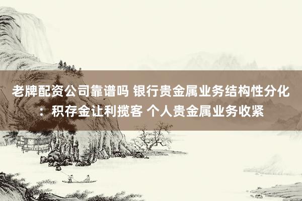 老牌配资公司靠谱吗 银行贵金属业务结构性分化：积存金让利揽客 个人贵金属业务收紧