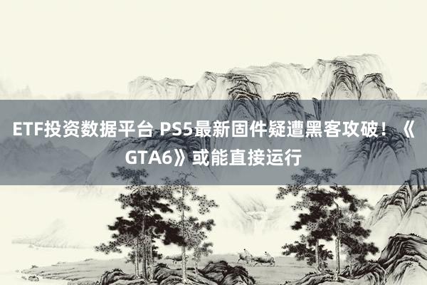 ETF投资数据平台 PS5最新固件疑遭黑客攻破！《GTA6》或能直接运行