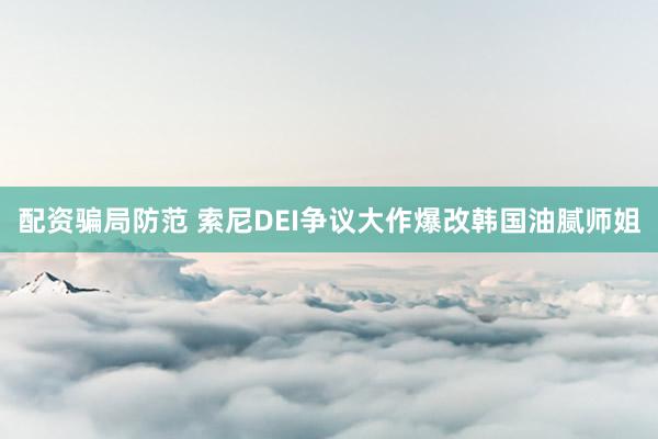配资骗局防范 索尼DEI争议大作爆改韩国油腻师姐