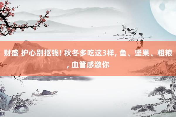 财盛 护心别抠钱! 秋冬多吃这3样, 鱼、坚果、粗粮, 血管感激你