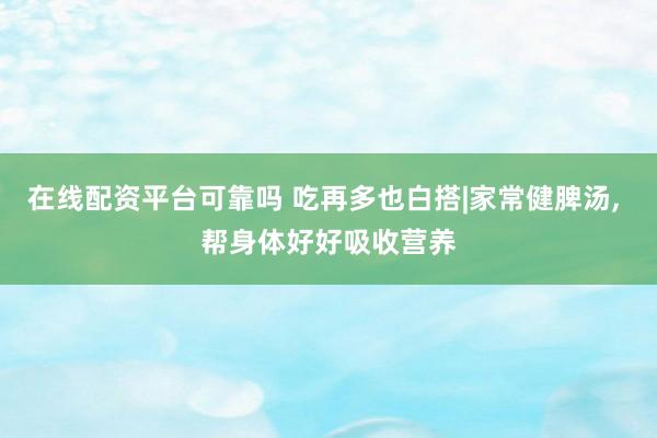 在线配资平台可靠吗 吃再多也白搭|家常健脾汤, 帮身体好好吸收营养