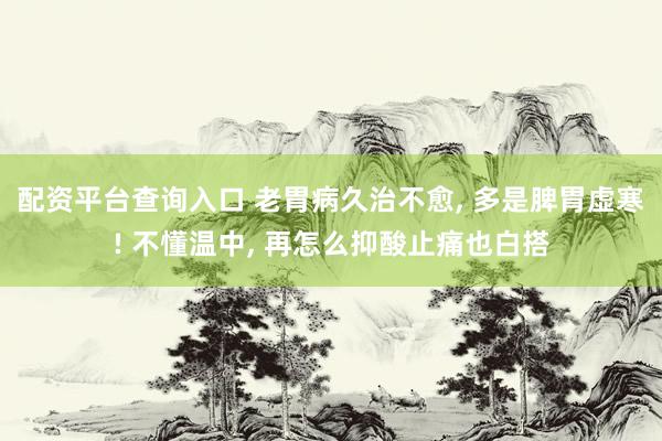 配资平台查询入口 老胃病久治不愈, 多是脾胃虚寒! 不懂温中, 再怎么抑酸止痛也白搭