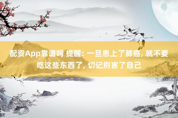 配资App靠谱吗 提醒: 一旦患上了肺癌, 就不要吃这些东西了, 切记别害了自己