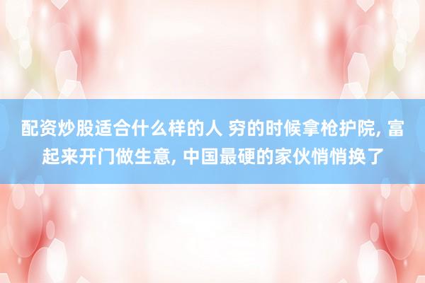 配资炒股适合什么样的人 穷的时候拿枪护院, 富起来开门做生意, 中国最硬的家伙悄悄换了