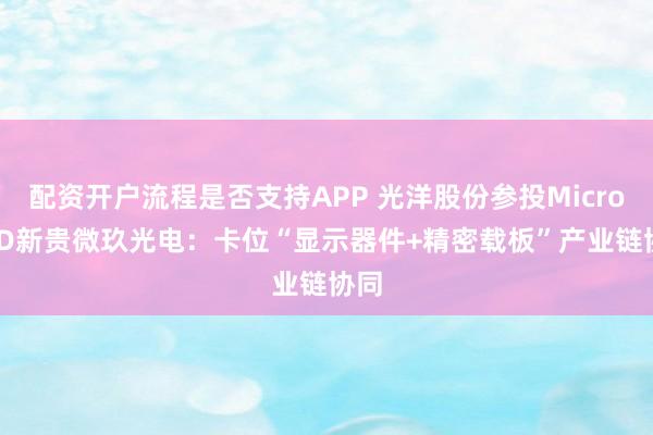 配资开户流程是否支持APP 光洋股份参投Micro LED新贵微玖光电：卡位“显示器件+精密载板”产业链协同