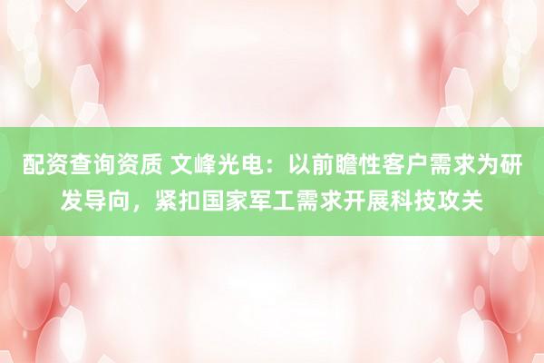 配资查询资质 文峰光电：以前瞻性客户需求为研发导向，紧扣国家军工需求开展科技攻关