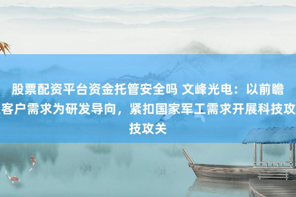 股票配资平台资金托管安全吗 文峰光电:以前瞻性客户需求为研发导向,紧扣国家军工需求开展科技攻关