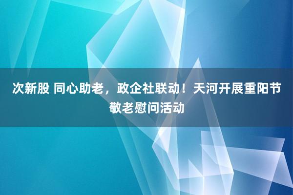 次新股 同心助老，政企社联动！天河开展重阳节敬老慰问活动