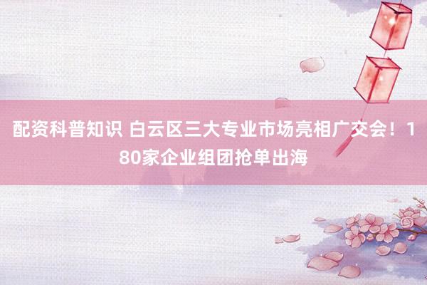 配资科普知识 白云区三大专业市场亮相广交会！180家企业组团抢单出海