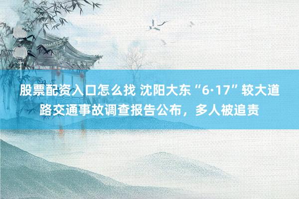 股票配资入口怎么找 沈阳大东“6·17”较大道路交通事故调查报告公布，多人被追责